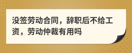 没签劳动合同，辞职后不给工资，劳动仲裁有用吗