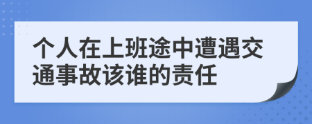 个人在上班途中遭遇交通事故该谁的责任