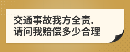 交通事故我方全责. 请问我赔偿多少合理