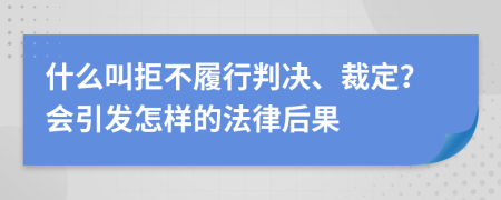 什么叫拒不履行判决、裁定？会引发怎样的法律后果