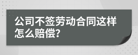 公司不签劳动合同这样怎么赔偿？