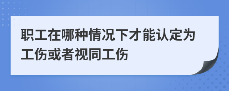 职工在哪种情况下才能认定为工伤或者视同工伤