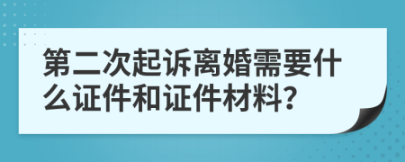 第二次起诉离婚需要什么证件和证件材料？