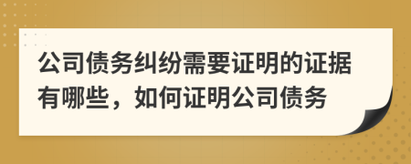 公司债务纠纷需要证明的证据有哪些，如何证明公司债务