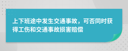 上下班途中发生交通事故，可否同时获得工伤和交通事故损害赔偿