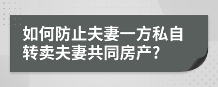 如何防止夫妻一方私自转卖夫妻共同房产?