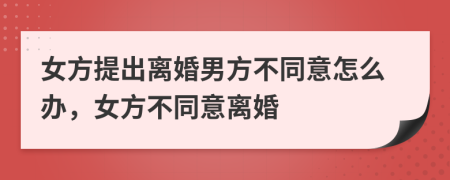 女方提出离婚男方不同意怎么办，女方不同意离婚