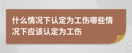什么情况下认定为工伤哪些情况下应该认定为工伤