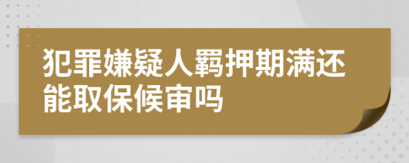 犯罪嫌疑人羁押期满还能取保候审吗