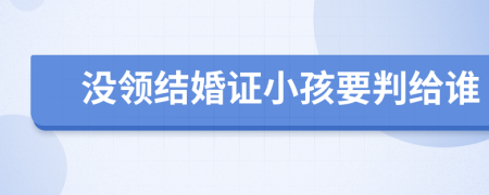 没领结婚证小孩要判给谁