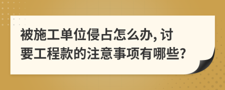 被施工单位侵占怎么办, 讨要工程款的注意事项有哪些?