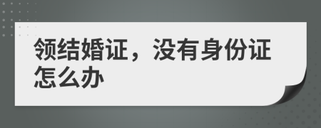 领结婚证，没有身份证怎么办