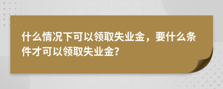 什么情况下可以领取失业金，要什么条件才可以领取失业金？