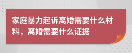 家庭暴力起诉离婚需要什么材料，离婚需要什么证据