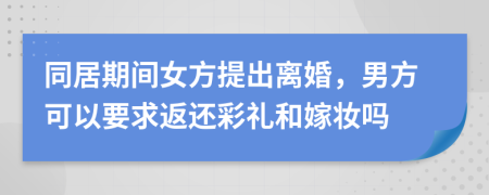 同居期间女方提出离婚，男方可以要求返还彩礼和嫁妆吗