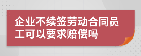 企业不续签劳动合同员工可以要求赔偿吗