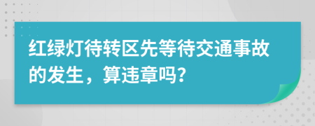 红绿灯待转区先等待交通事故的发生，算违章吗？