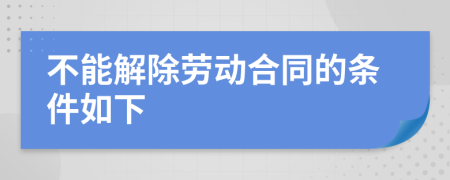 不能解除劳动合同的条件如下