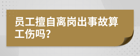 员工擅自离岗出事故算工伤吗？