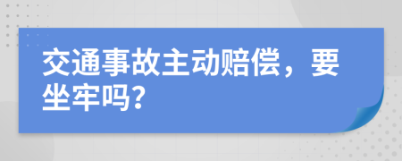 交通事故主动赔偿，要坐牢吗？