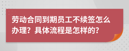 劳动合同到期员工不续签怎么办理？具体流程是怎样的？