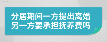 分居期间一方提出离婚另一方要承担抚养费吗