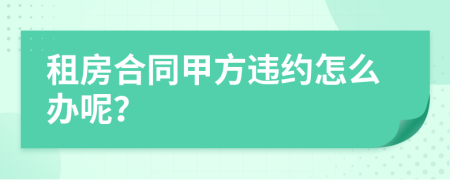 租房合同甲方违约怎么办呢？