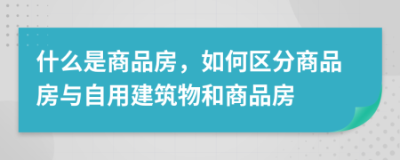 什么是商品房，如何区分商品房与自用建筑物和商品房