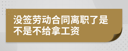 没签劳动合同离职了是不是不给拿工资