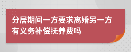分居期间一方要求离婚另一方有义务补偿抚养费吗