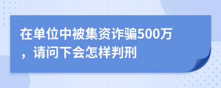 在单位中被集资诈骗500万，请问下会怎样判刑