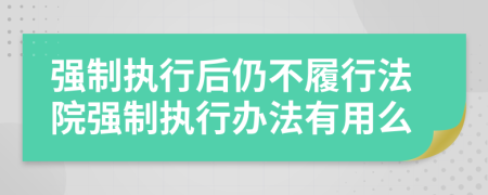 强制执行后仍不履行法院强制执行办法有用么