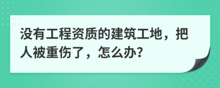 没有工程资质的建筑工地，把人被重伤了，怎么办？