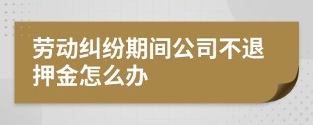 劳动纠纷期间公司不退押金怎么办