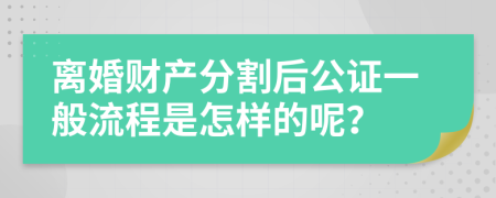 离婚财产分割后公证一般流程是怎样的呢？