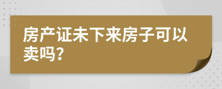 房产证未下来房子可以卖吗？