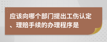 应该向哪个部门提出工伤认定、理赔手续的办理程序是