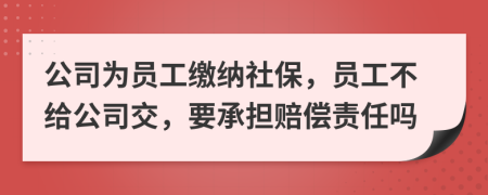 公司为员工缴纳社保，员工不给公司交，要承担赔偿责任吗