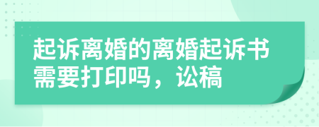 起诉离婚的离婚起诉书需要打印吗，讼稿