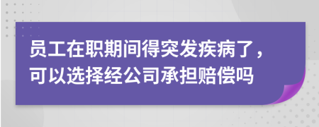 员工在职期间得突发疾病了，可以选择经公司承担赔偿吗