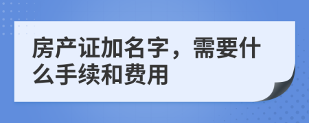 房产证加名字，需要什么手续和费用