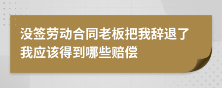 没签劳动合同老板把我辞退了我应该得到哪些赔偿