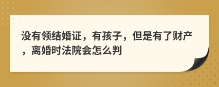 没有领结婚证，有孩子，但是有了财产，离婚时法院会怎么判