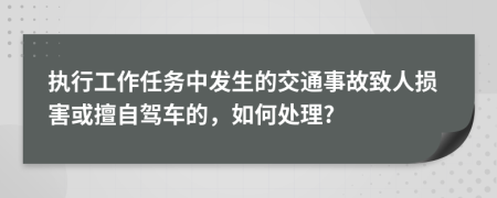 执行工作任务中发生的交通事故致人损害或擅自驾车的，如何处理?