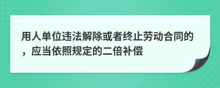 用人单位违法解除或者终止劳动合同的，应当依照规定的二倍补偿