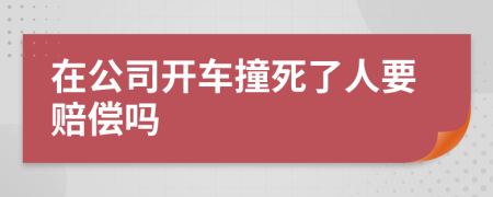 在公司开车撞死了人要赔偿吗