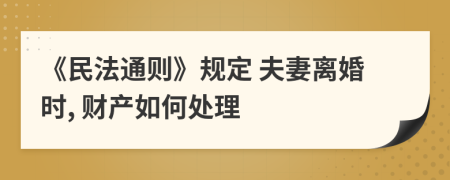 《民法通则》规定 夫妻离婚时, 财产如何处理