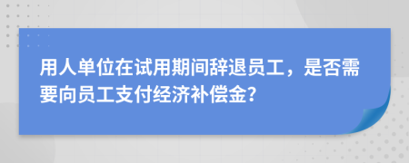 用人单位在试用期间辞退员工，是否需要向员工支付经济补偿金？