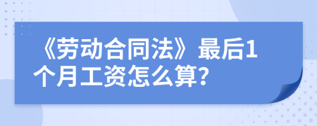 《劳动合同法》最后1个月工资怎么算？