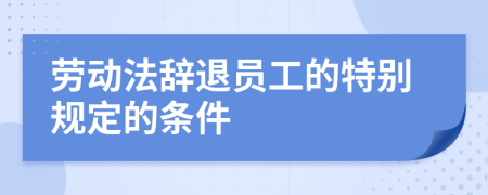 劳动法辞退员工的特别规定的条件